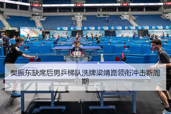 樊振东缺席后男乒梯队洗牌梁靖崑领衔冲击新周期